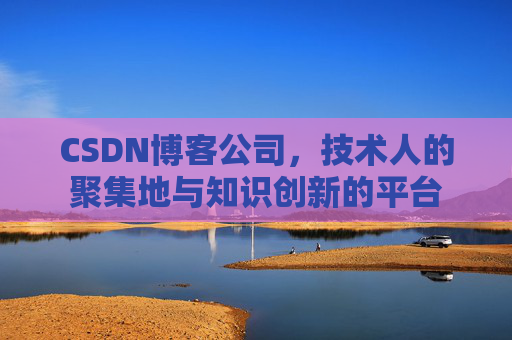 CSDN博客公司，技术人的聚集地与知识创新的平台