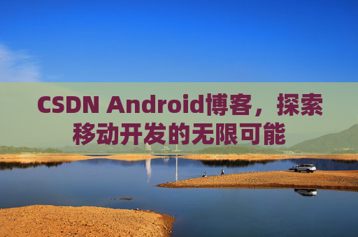 CSDN Android博客，探索移动开发的无限可能